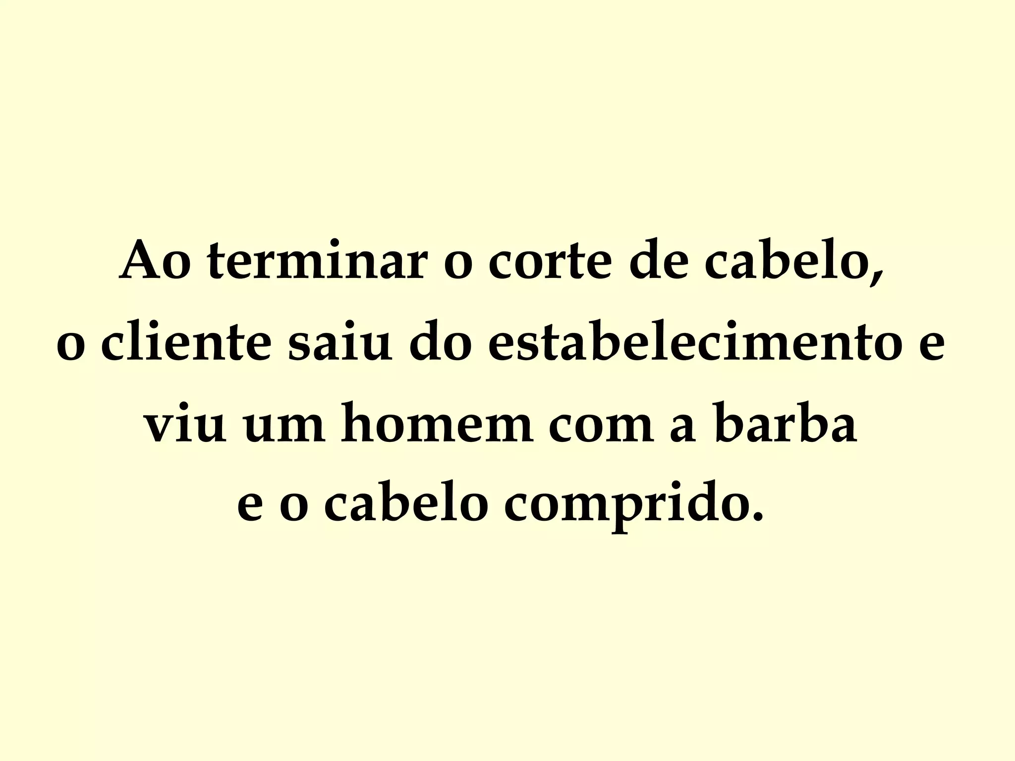 Ao terminar o corte de cabelo,  o cliente saiu do estabelecimento e  viu um homem com a barba  e o cabelo comprido.  