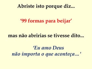 Abriste isto porque diz... ‘ 99 formas para beijar’ mas não abririas se tivesse dito...  ‘Eu amo Deus não importa o que aconteça…'    