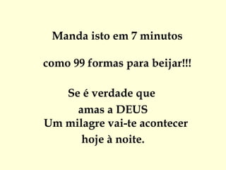   Manda isto em 7 minutos como 99 formas para beijar!!! Se é verdade que  amas a DEUS Um milagre vai-te acontecer  hoje à noite. 