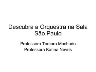 Descubra a Orquestra na Sala São Paulo Professora Tamara Machado Professora Karina Neves 