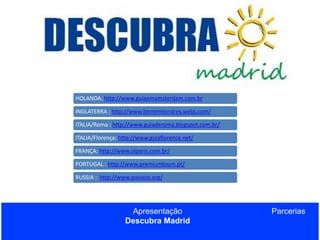 HOLANDA: http://www.guiaemamsterdam.com.br
INGLATERRA : http://www.bememlondres.webs.com/
ITALIA/Roma : http://www.guiaderoma.blogspot.com.br/
ITALIA/Florença: http://www.guiaflorenca.net/
FRANÇA: http://www.oiparis.com.br/
PORTUGAL : http://www.premiumtours.pt/
RUSSIA : http://www.passeio.org/

Apresentação
Descubra Madrid

Parcerias

 