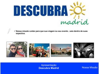  Nossa missão cuidar para que sua viagem ou seu evento , saia dentro de suas
expectiva.

Apresentação
Descubra Madrid

Nossa Missão

 