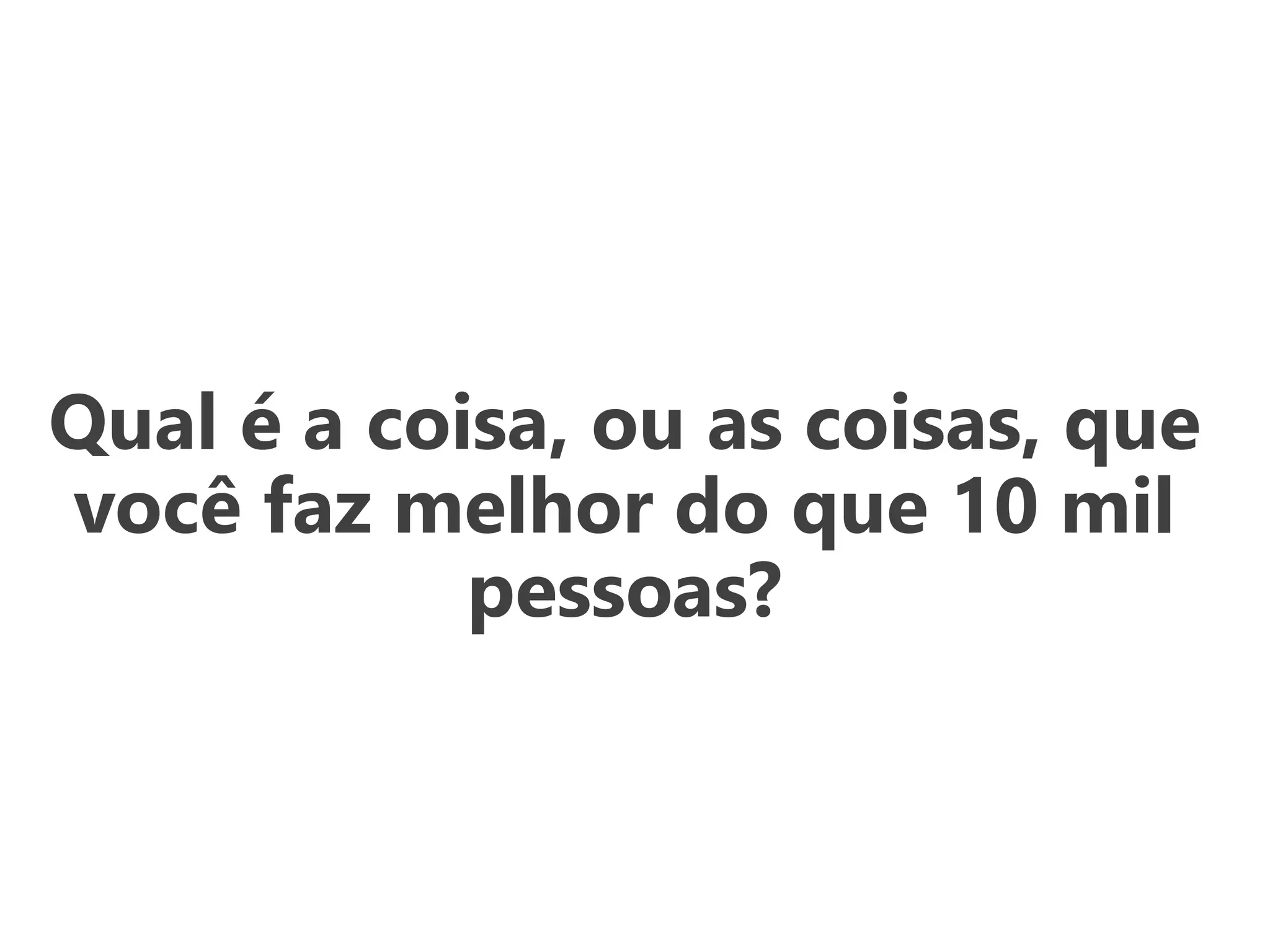 Qual é a coisa, ou as coisas, que
você faz melhor do que 10 mil
pessoas?
 