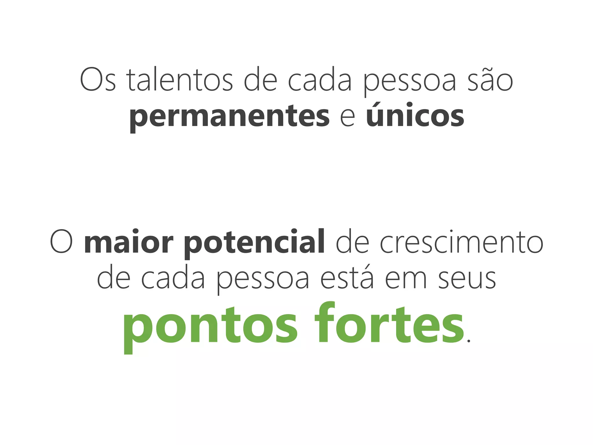 Os talentos de cada pessoa são
permanentes e únicos
O maior potencial de crescimento
de cada pessoa está em seus
pontos fortes.
 