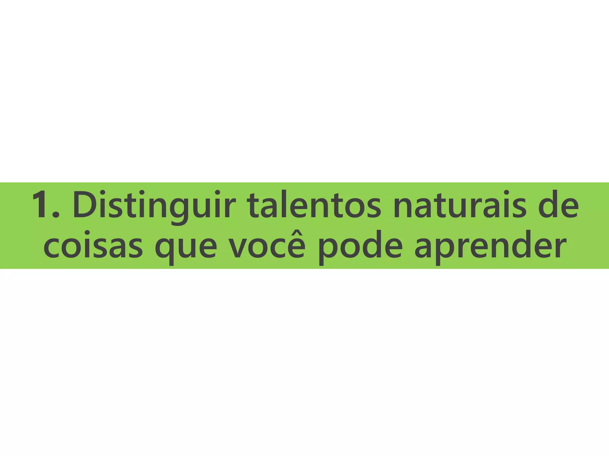 1. Distinguir talentos naturais de
coisas que você pode aprender
 