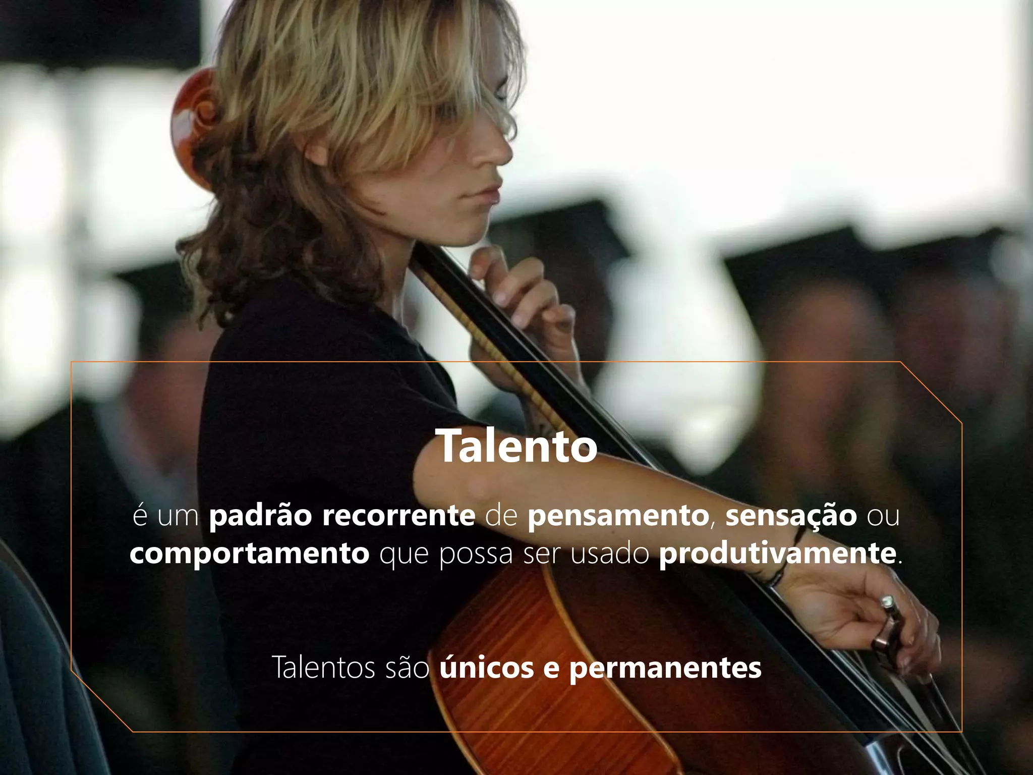 Talento
é um padrão recorrente de pensamento, sensação ou
comportamento que possa ser usado produtivamente.
Talentos são únicos e permanentes
 