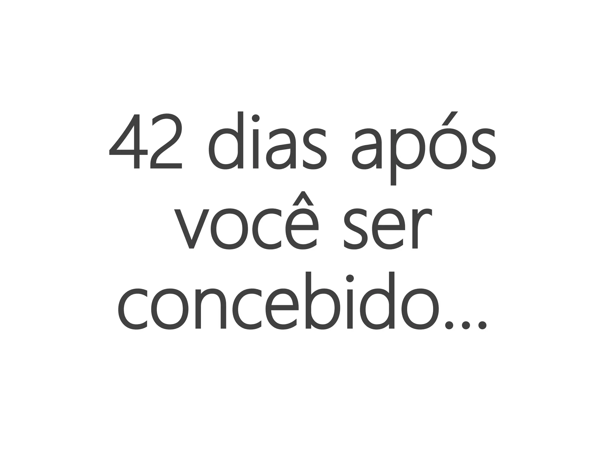 42 dias após
você ser
concebido...
 