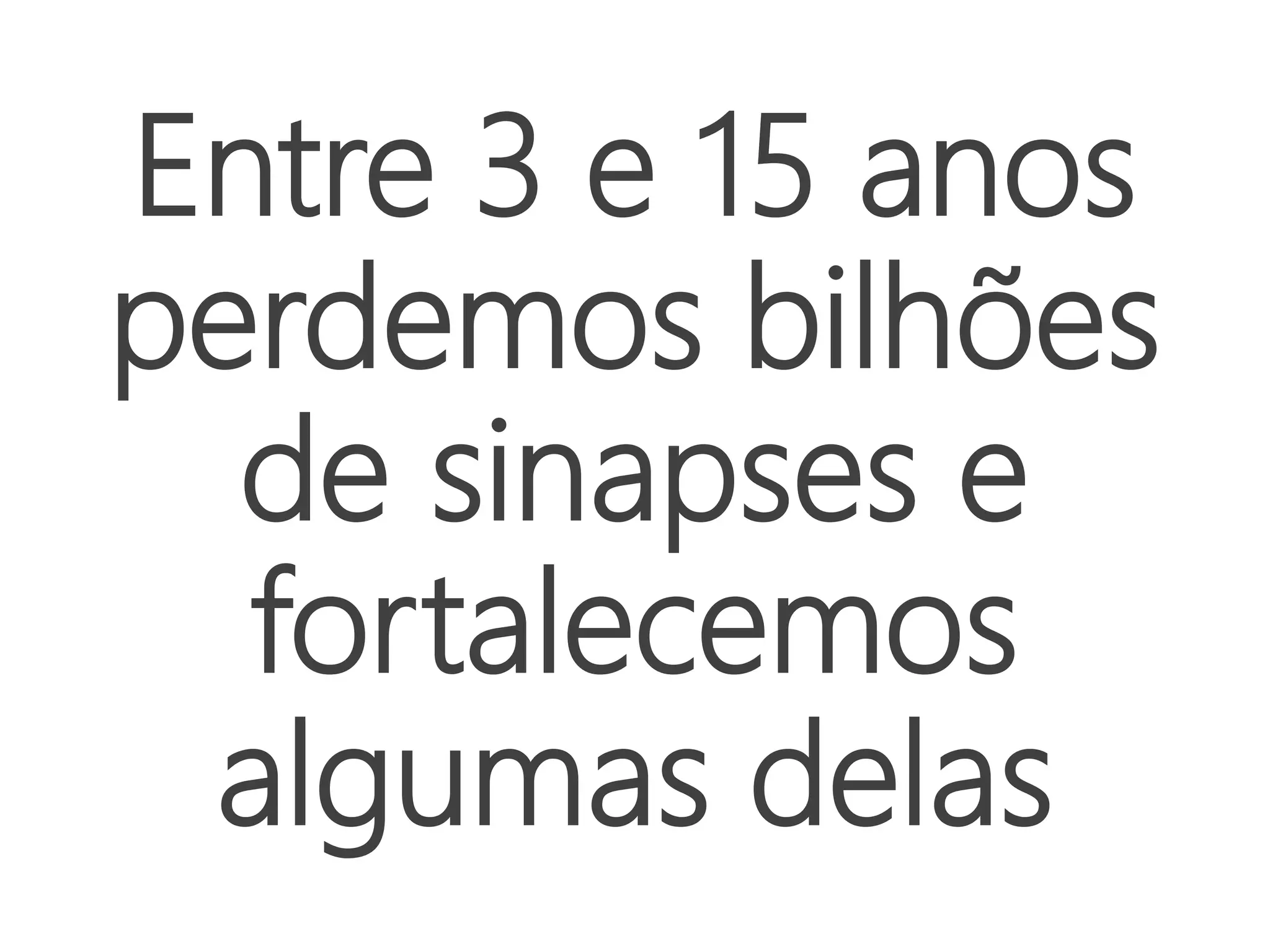 Entre 3 e 15 anos
perdemos bilhões
de sinapses e
fortalecemos
algumas delas
 