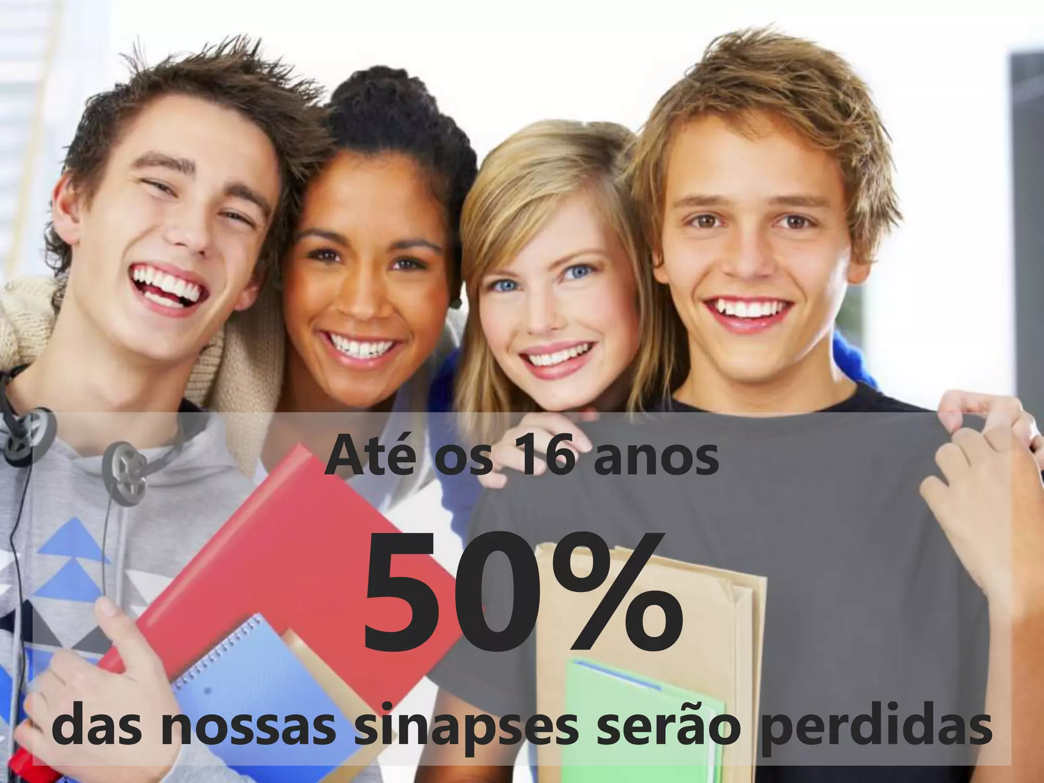 Até os 16 anos
50%
das nossas sinapses serão perdidas
 