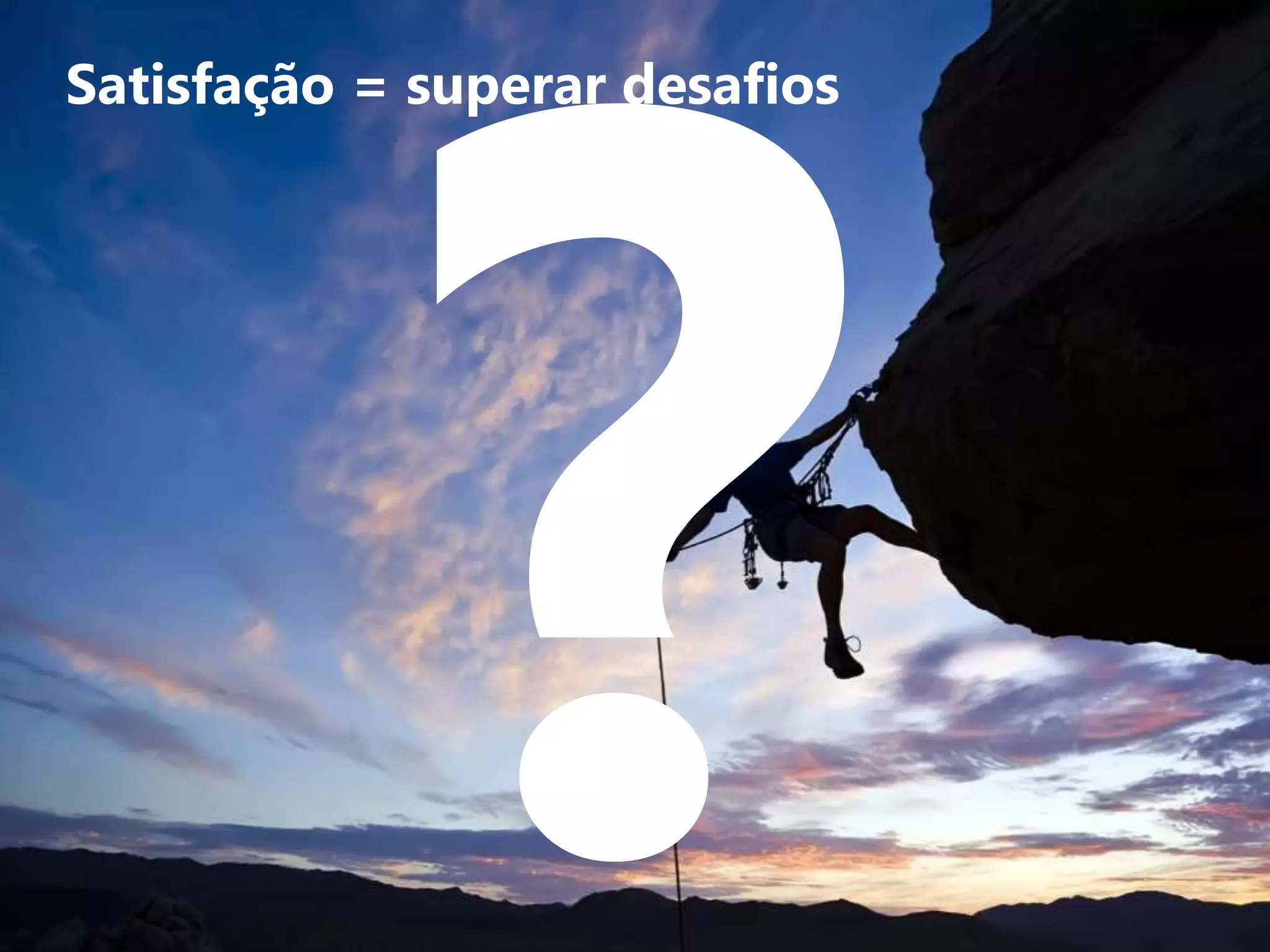 Satisfação = superar desafios
 