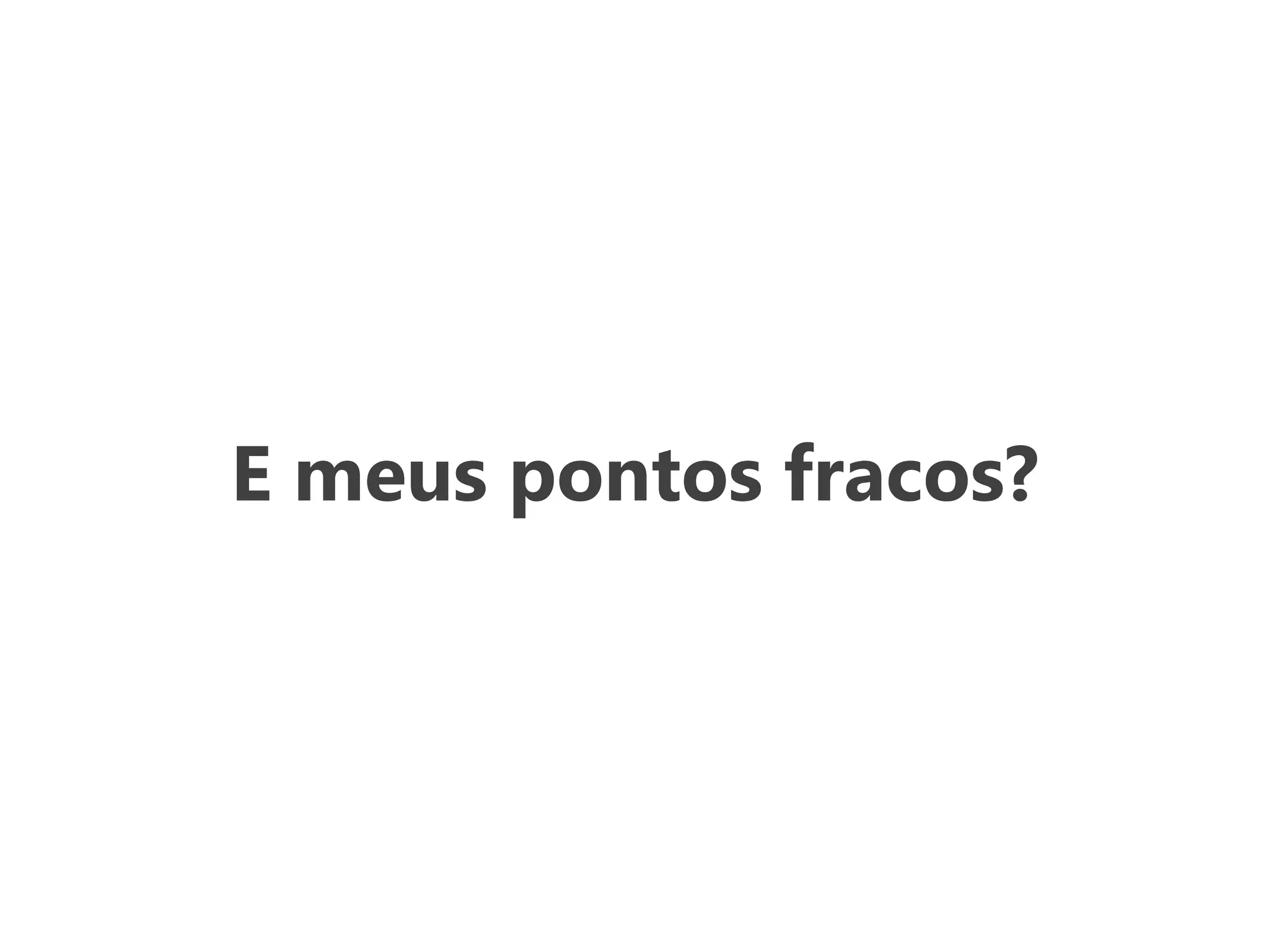 E meus pontos fracos?
 