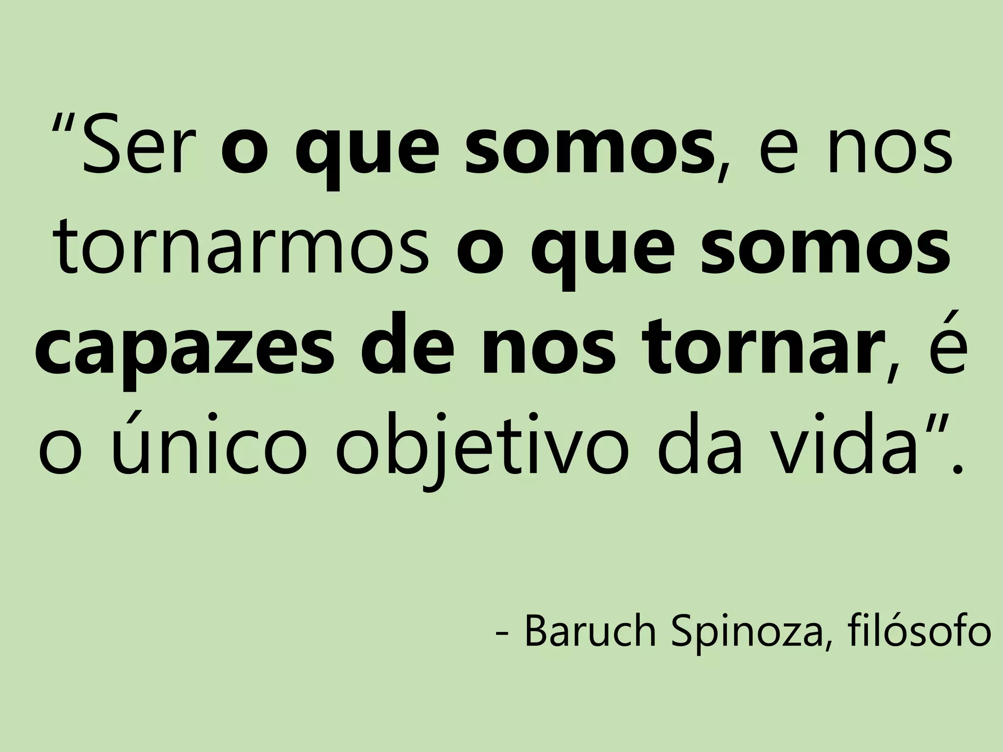 “Ser o que somos, e nos
tornarmos o que somos
capazes de nos tornar, é
o único objetivo da vida”.
- Baruch Spinoza, filósofo
 