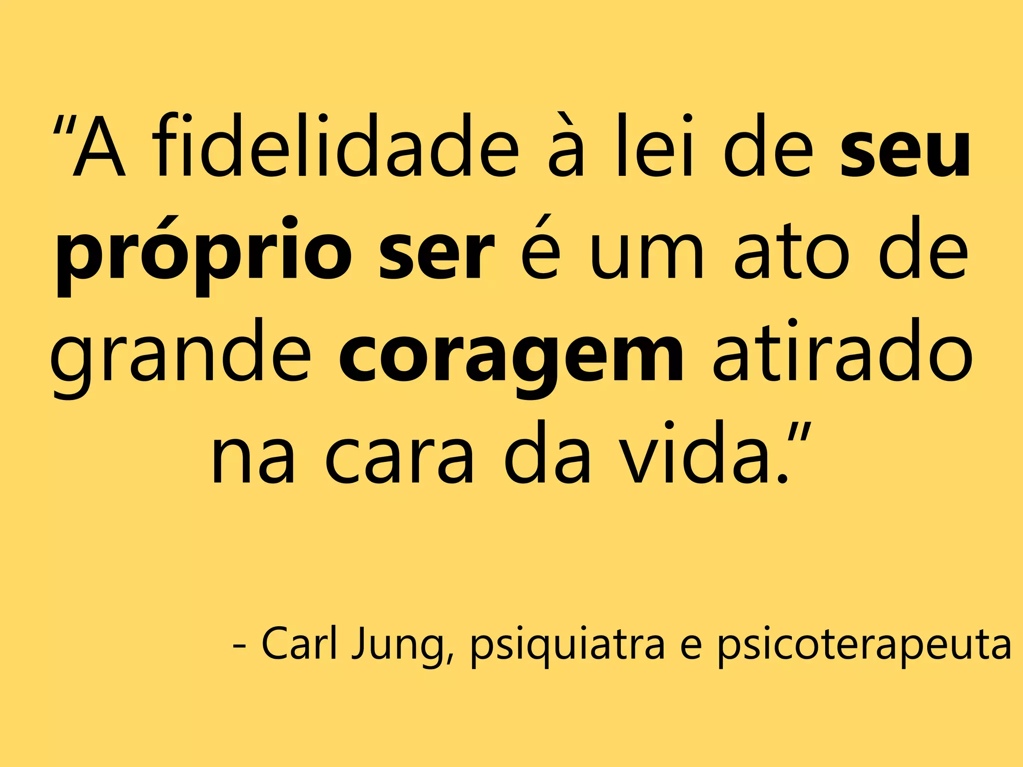 “A fidelidade à lei de seu
próprio ser é um ato de
grande coragem atirado
na cara da vida.”
- Carl Jung, psiquiatra e psicoterapeuta
 