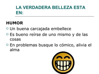 LA VERDADERA BELLEZA ESTA EN: HUMOR Un buena carcajada embellece Es bueno reírse de uno mismo y de las cosas En problemas busque lo cómico, alivia el alma 