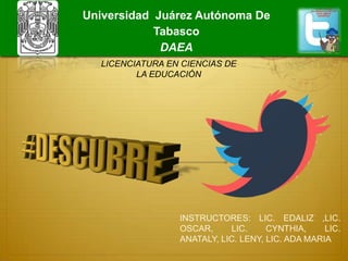 INSTRUCTORES: LIC. EDALIZ ,LIC.
OSCAR, LIC. CYNTHIA, LIC.
ANATALY, LIC. LENY, LIC. ADA MARIA
LICENCIATURA EN CIENCIAS DE
LA EDUCACIÓN
Universidad Juárez Autónoma De
Tabasco
DAEA
 