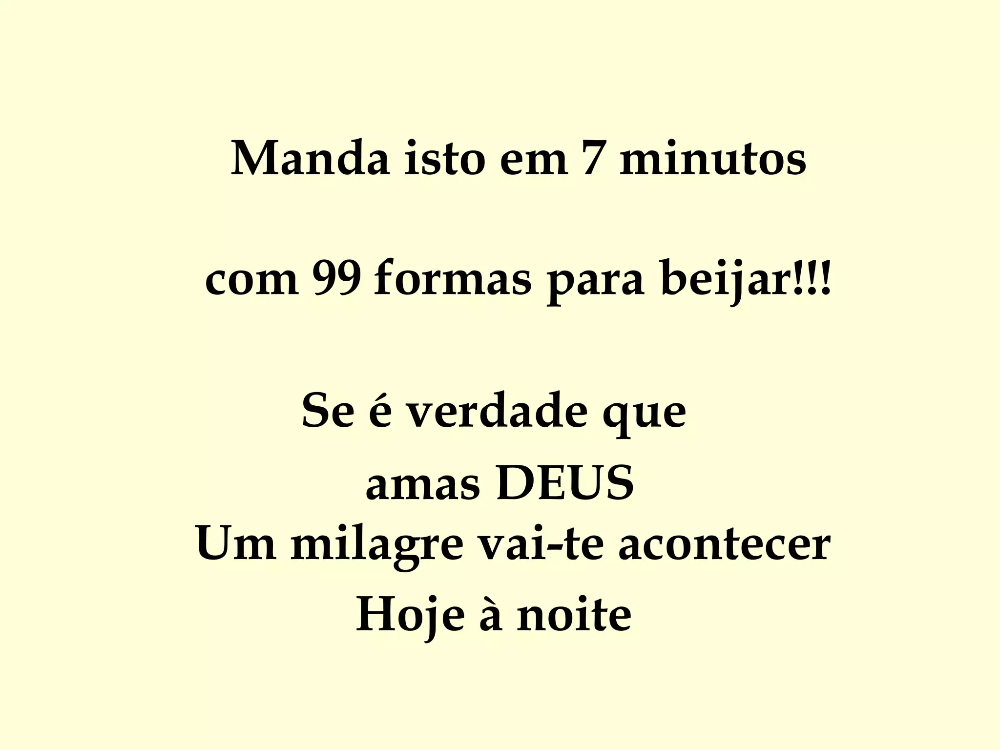  Manda isto em 7 minutos com 99 formas para beijar!!! Se é verdade que  amas DEUS Um milagre vai-te acontecer  Hoje à noite  