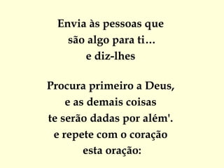 Envia às pessoas que
    são algo para ti…
       e diz-lhes

Procura primeiro a Deus,
    e as demais coisas
te serão dadas por além'.
 e repete com o coração
        esta oração:
 