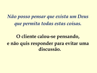 Não posso pensar que exista um Deus
  que permita todas estas coisas.

    O cliente calou-se pensando,
e não quis responder para evitar uma
              discussão.
 