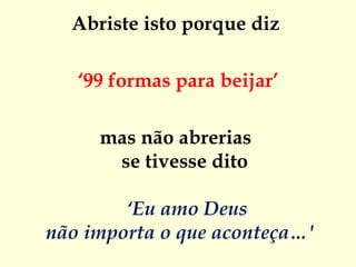 Abriste isto porque diz  ‘ 99 formas para beijar’ mas não abrerias  se tivesse dito  ‘Eu amo Deus não importa o que aconteça…'    