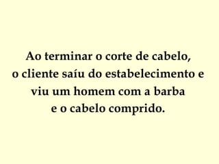 Ao terminar o corte de cabelo,  o cliente saíu do estabelecimento e  viu um homem com a barba  e o cabelo comprido.  