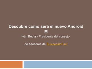 Descubre cómo será el nuevo Android
M
Iván Bedia - Presidente del consejo
de Asesores de BusinessInFact
 