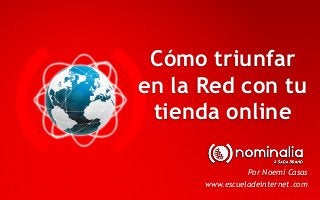 Cómo triunfar
en la Red con tu
tienda online
Por Noemí Casas
www.escueladeinternet.com
 