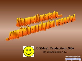 © SMayL Productions 2006 By colaboration A.K. Si te pareció acertado.... ... compártelo con alguien especial 
