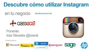 Descubre cómo utilizar Instagram
en tu negocio
Ponente:
Iciar Silvestre @iciarsil
Colaboradores:	
  
#webinareconred	
  
 