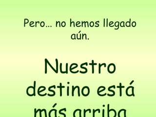 Pero… no hemos llegado aún. Nuestro destino está más arriba 