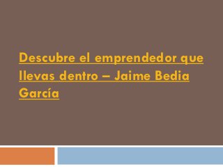 Descubre el emprendedor que
llevas dentro – Jaime Bedia
García
 