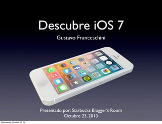 Descubre iOS 7
Gustavo Franceschini

Presentado por: Starbucks Blogger’s Room
Octubre 23, 2013
Wednesday, October 23, 13

 
