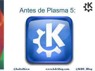 6www.kdeblog.com @KDE_Blog@baltolkien
Antes de Plasma 5:
 