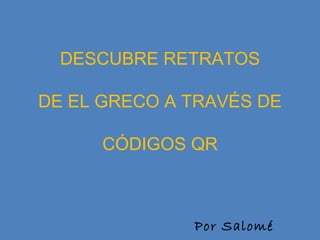 DESCUBRE RETRATOS
DE EL GRECO A TRAVÉS DE
CÓDIGOS QR
Por Salomé
 