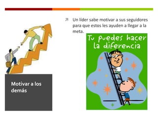  Un líder sabe motivar a sus seguidores
para que estos les ayuden a llegar a la
meta.
Motivar a los
demás
 