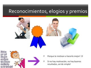Reconocimientos, elogios y premios
 Porque te motivan a hacerlo mejor! :D
 Si no hay motivación, no hay buenos
resultados, así de simple!
 