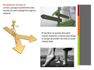 No debemos temerle al
cambio, porque usualmente este
resulta ser para otorgarnos alguna
mejoría.
El hombre no puede descubrir
nuevos océanos a menos que tenga
el coraje de perder de vista la costa.
-Andre Gide
 