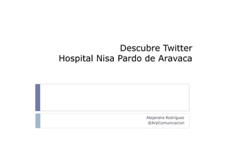 Descubre Twitter
Hospital Nisa Pardo de Aravaca
Alejandra Rodríguez
@ArpComunicacion
 