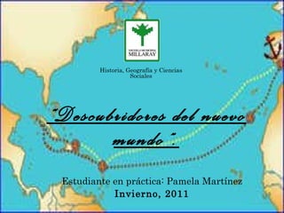 “ Descubridores del nuevo mundo”. Estudiante en práctica: Pamela Martínez Invierno, 2011 Historia, Geografía y Ciencias Sociales 