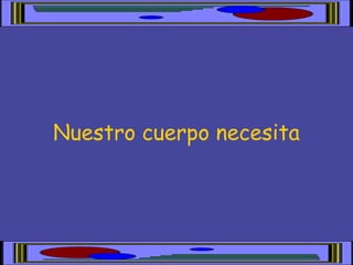 Nuestro cuerpo necesita
 
