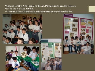 Visita el Centro Ana Frank en Bs As. Participación en dos talleres:
*Free2 choose cine debate.
*Libertad de ser. Historias de discriminaciones y diversidades.
 