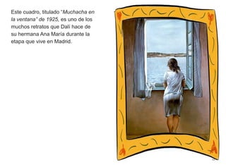 Este cuadro, titulado “Muchacha en
la ventana” de 1925, es uno de los
muchos retratos que Dalí hace de
su hermana Ana María durante la
etapa que vive en Madrid.
12
 