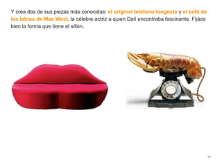 Y crea dos de sus piezas más conocidas: el original teléfono-langosta y el sofá de
los labios de Mae West, la célebre actriz a quien Dalí encontraba fascinante. Fijáos
bien la forma que tiene el sillón.
20
 