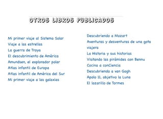 otros libros publicados
Mi primer viaje al Sistema Solar
Viaje a las estrellas
La guerra de Troya
El descubrimiento de América
Amundsen, el explorador polar
Atlas infantil de Europa
Atlas infantil de América del Sur
Mi primer viaje a las galaxias
Descubriendo a Mozart
Aventuras y desventuras de una gota
viajera
La Historia y sus historias
Visitando las pirámides con Bennu
Cocina a conCiencia
Descubriendo a van Gogh
Apolo 11, objetivo la Luna
El lazarillo de Tormes
 
