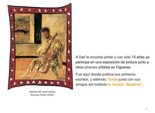 A Dalí le encanta pintar y con sólo 15 años ya
participa en una exposición de pintura junto a
otros jóvenes artistas en Figueras.
Fue aquí donde publica sus primeros
escritos, y además, funda junto con sus
amigos del instituto la revista “Studium”.
8
Retrato del violoncelista
Ricardo Pichot (1920)
 