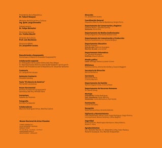 Presidente de la República
Dr. tabaré Vázquez
Ministro de Educación y Cultura
Ing. Quim. Jorge brovetto
Subsecretario
Dr. Felipe Michelini
Directora General
Lic. Yvelise Macchi
Director de Cultura
Prof. Luis Mardones
Directora MNAV
Lic. Jacqueline Lacasa
.......................................
Descubriendo a Guayasamín
Homenaje al Maestro Oswaldo Guayasamín
Colaboración especial
Sr. Embajador de Ecuador Edmundo Vera Mayo
Sr. Representante Alterno ante ALADI Vladimir Jarrín Jarrín
Asesor de Presidencia de la República Dr. Eduardo Sellanes
Comisaria
Lic. Jacqueline Lacasa
asistente Comisario
Osvaldo Gandoy
texto "El silencio de américa"
Fernando Loustanau
anexo documental
Archivo Fundaciòn Guayasamín
Gentileza del Arq. Alfredo Vera
Correctora
Sabella de Tezanos
Fotografía
Archivo Fundación
Colaboradores
Marcelo Rodríguez Artuz, Martha Castro
Museo nacional de artes Visuales
Dirección
Lic. Jacqueline Lacasa.
Coordinación General
Alejandro Albertti, Marita Bardanca y Sergio Porro.
Departamento de Conservación y registro
Eduardo Muñiz, Osvaldo Gandoy
Asistente: Alicia Ríos.
Departamento de Medios audiovisuales
Enrique Aguerre y Fernando Álvarez Cozzi.
Departamento de Comunicación y Producción
Rosario Castellanos y Lic. Silvana Bergson
Departamento Educativo
Myriam Campos
Guía de sala: Fabricio Guaragna
Monitor de sala: Luis Lereté
Departamento informático
Lic. Eduardo Ricobaldi
Gráficos: Álvaro Cabrera
Diseño gráfico
Land: Santiago Velazco y Javier Cirioni
biblioteca
Verónica Sienra, Jimena Hernández y Susana Maggioli
secretaria de Dirección
Marita Bardanca
secretaría
Marianela Pérez
Cristina Marrero
Departamento de Gestión
Myriam Algalarronda, Cristina Mato
Departamento de recursos Humanos
Dr. Daniel Giorgi.
Montaje
Intendente: Enildo Rodríguez.
Sub- intendente: Omar Martins
Asistentes: Carlos Bentancur, Paul Varela
Iluminación
Lizardo González
recepción
Mabel Beracochea y Briselda Rebollo
Vigilancia y Mantenimiento
Elbio Maldonado, Héctor Carol, Hugo Rodríguez, Hugo Pereira,
Luis Gaminara, Nelson Antúnez, Carlos Buglioli
seguridad
Richard Alcaín, Washington Bentancur, Mary Ribeiro,
Ruben F. Viera
agradecimientos
Sra. Matilde Wainer, Cr. Alejandro Lima, Sras. Paula y
Rosario Guasque, Sra. Marian Araquelián.
 