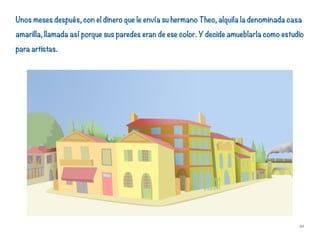 Unos meses después, con el dinero que le envía su hermano Theo, alquila la denominada casa
amarilla, llamada así porque sus paredes eran de ese color. Y decide amueblarla como estudio
para artistas.
20
 