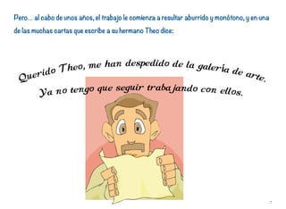 Pero… al cabo de unos años, el trabajo le comienza a resultar aburrido y monótono, y en una
de las muchas cartas que escribe a su hermano Theo dice:
7
 