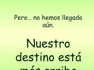 Pero… no hemos llegado aún. Nuestro destino está más arriba 