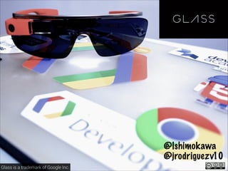 @lshimokawa
@jrodriguezv10
Glass is a trademark of Google Inc.

 
