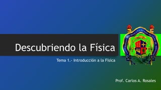 Descubriendo la Física
Tema 1.- Introducción a la Física
Prof. Carlos A. Rosales
 